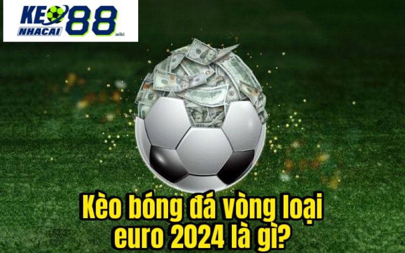 Kèo bóng đá vòng loại euro 2024 là gì?